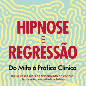 Hipnose e Regressão: Do Mito à Prática Clínica